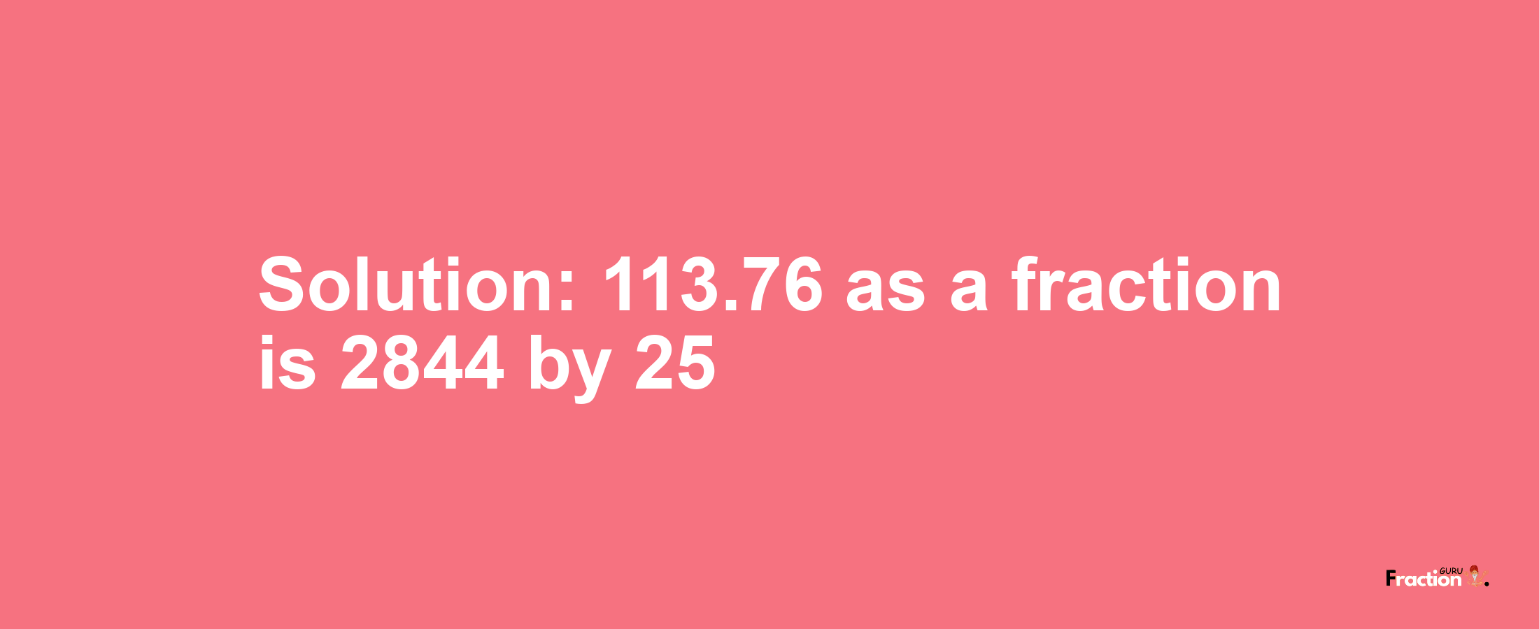 Solution:113.76 as a fraction is 2844/25